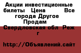 Акции-инвестиционные билеты › Цена ­ 150 - Все города Другое » Продам   . Свердловская обл.,Реж г.